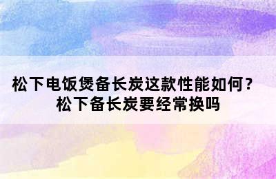 松下电饭煲备长炭这款性能如何？ 松下备长炭要经常换吗